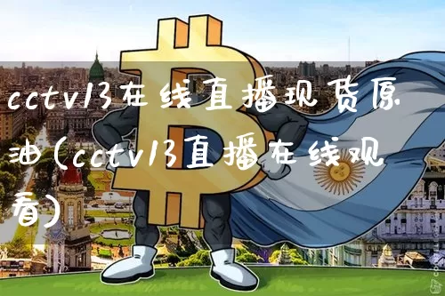 cctv13在线直播现货原油(cctv13直播在线观看)_https://www.dcjwmf.com_大商所_第1张