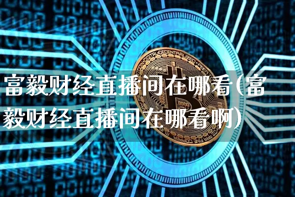 富毅财经直播间在哪看(富毅财经直播间在哪看啊)_https://www.dcjwmf.com_郑商所_第1张