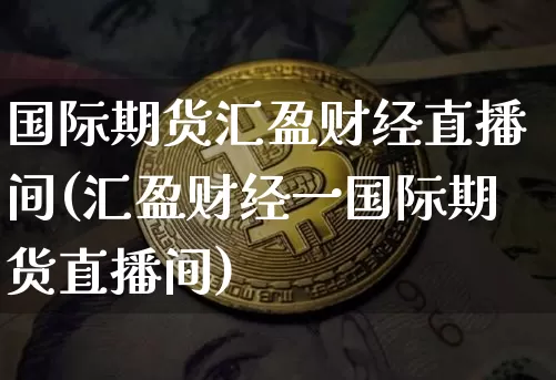 国际期货汇盈财经直播间(汇盈财经一国际期货直播间)_https://www.dcjwmf.com_上期能源_第1张