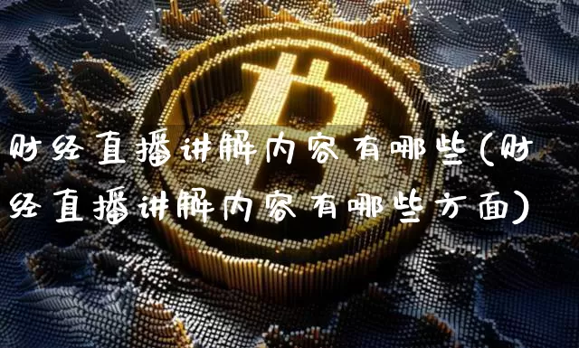 财经直播讲解内容有哪些(财经直播讲解内容有哪些方面)_https://www.dcjwmf.com_上期能源_第1张