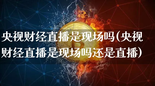 央视财经直播是现场吗(央视财经直播是现场吗还是直播)_https://www.dcjwmf.com_上期所_第1张