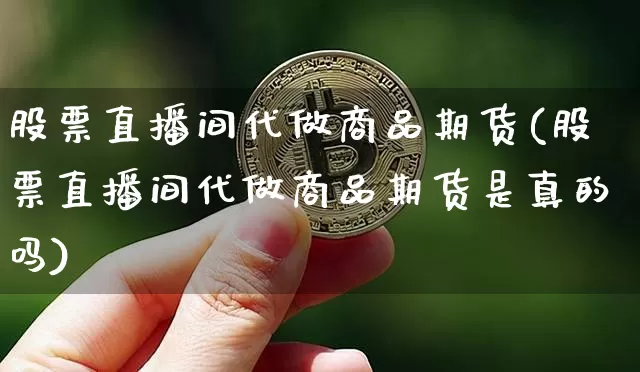 股票直播间代做商品期货(股票直播间代做商品期货是真的吗)_https://www.dcjwmf.com_广期所_第1张