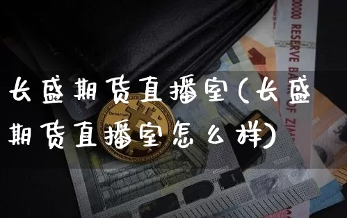 长盛期货直播室(长盛期货直播室怎么样)_https://www.dcjwmf.com_大商所_第1张
