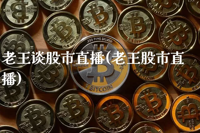 老王谈股市直播(老王股市直播)_https://www.dcjwmf.com_广期所_第1张