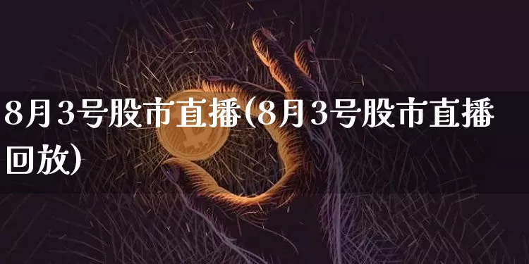 8月3号股市直播(8月3号股市直播回放)_https://www.dcjwmf.com_上期能源_第1张