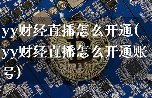 yy财经直播怎么开通(yy财经直播怎么开通账号)_https://www.dcjwmf.com_大商所_第1张