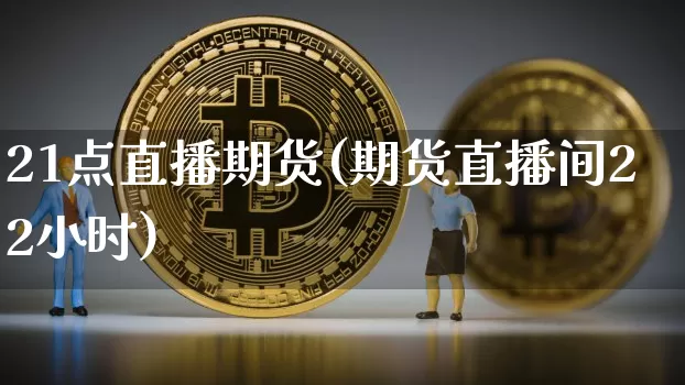 21点直播期货(期货直播间22小时)_https://www.dcjwmf.com_广期所_第1张