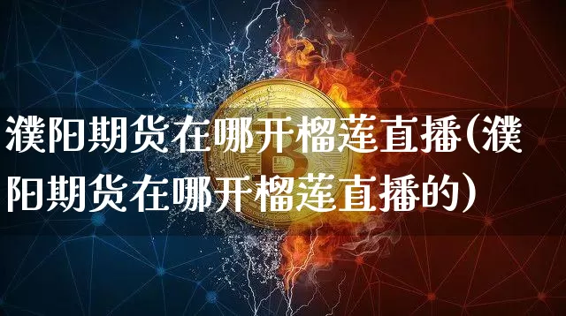 濮阳期货在哪开榴莲直播(濮阳期货在哪开榴莲直播的)_https://www.dcjwmf.com_上期所_第1张