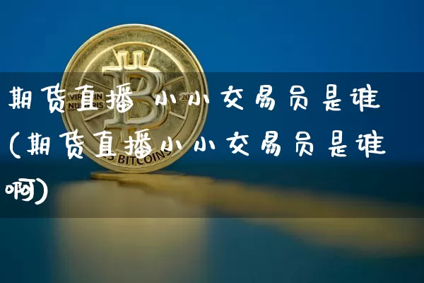 期货直播 小小交易员是谁(期货直播小小交易员是谁啊)_https://www.dcjwmf.com_中金所_第1张