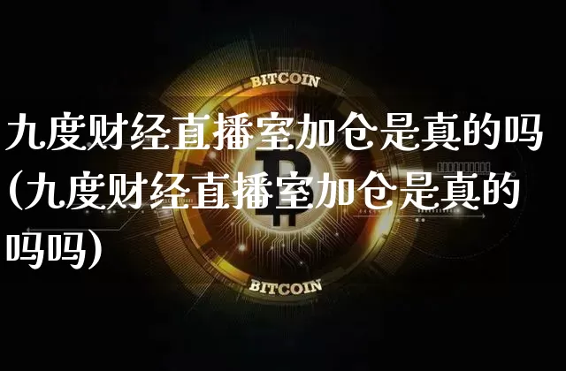 九度财经直播室加仓是真的吗(九度财经直播室加仓是真的吗吗)_https://www.dcjwmf.com_广期所_第1张
