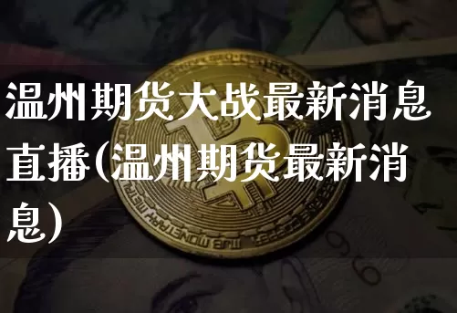 温州期货大战最新消息直播(温州期货最新消息)_https://www.dcjwmf.com_大商所_第1张