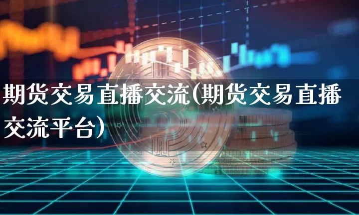 期货交易直播交流(期货交易直播交流平台)_https://www.dcjwmf.com_大商所_第1张