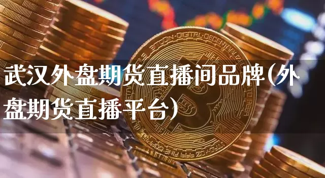 武汉外盘期货直播间品牌(外盘期货直播平台)_https://www.dcjwmf.com_广期所_第1张