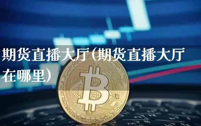 期货直播大厅(期货直播大厅在哪里)_https://www.dcjwmf.com_广期所_第1张
