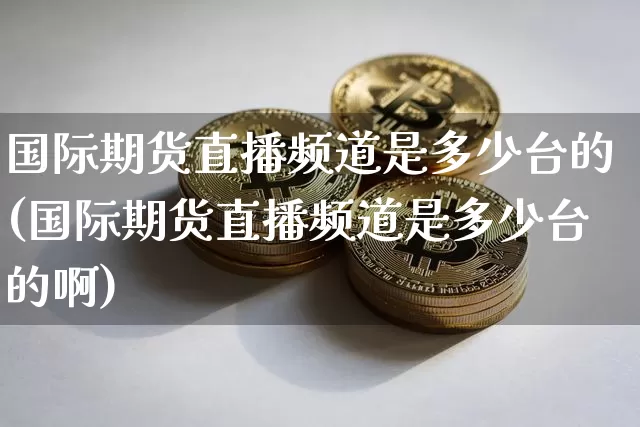 国际期货直播频道是多少台的(国际期货直播频道是多少台的啊)_https://www.dcjwmf.com_上期能源_第1张
