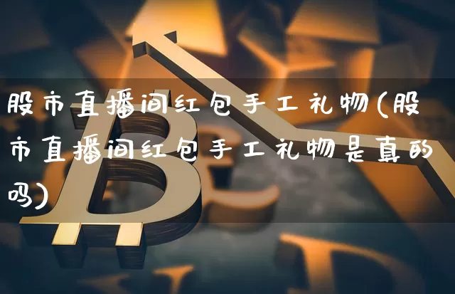 股市直播间红包手工礼物(股市直播间红包手工礼物是真的吗)_https://www.dcjwmf.com_上期所_第1张