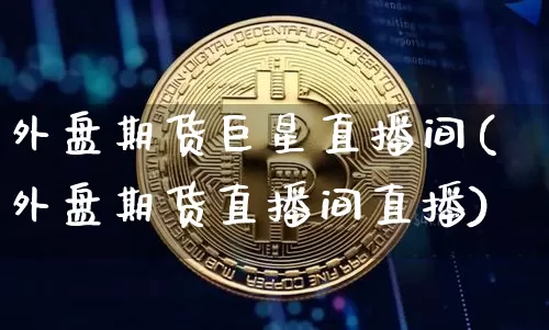 外盘期货巨星直播间(外盘期货直播间直播)_https://www.dcjwmf.com_中金所_第1张