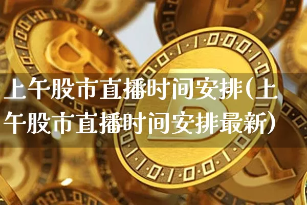 上午股市直播时间安排(上午股市直播时间安排最新)_https://www.dcjwmf.com_郑商所_第1张