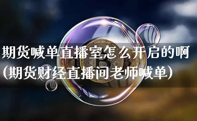 期货喊单直播室怎么开启的啊(期货财经直播间老师喊单)_https://www.dcjwmf.com_上期能源_第1张