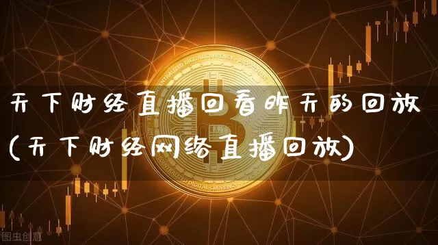 天下财经直播回看昨天的回放(天下财经网络直播回放)_https://www.dcjwmf.com_中金所_第1张