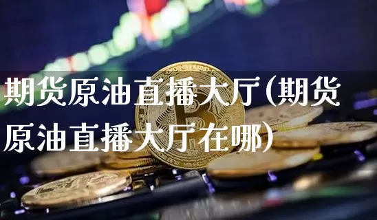 期货原油直播大厅(期货原油直播大厅在哪)_https://www.dcjwmf.com_上期能源_第1张