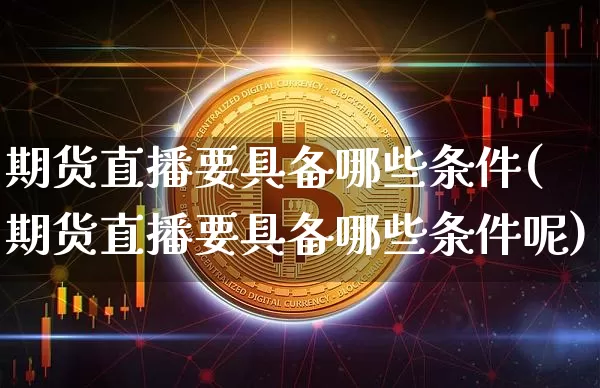 期货直播要具备哪些条件(期货直播要具备哪些条件呢)_https://www.dcjwmf.com_中金所_第1张