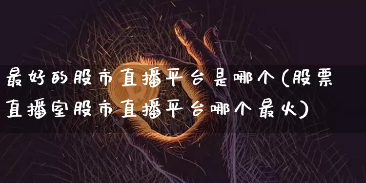 最好的股市直播平台是哪个(股票直播室股市直播平台哪个最火)_https://www.dcjwmf.com_上期能源_第1张