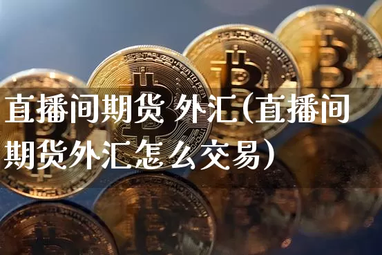 直播间期货 外汇(直播间期货外汇怎么交易)_https://www.dcjwmf.com_上期所_第1张