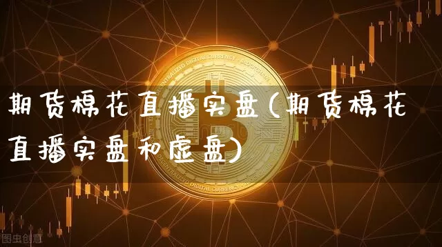 期货棉花直播实盘(期货棉花直播实盘和虚盘)_https://www.dcjwmf.com_上期所_第1张