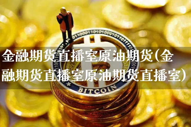 金融期货直播室原油期货(金融期货直播室原油期货直播室)_https://www.dcjwmf.com_广期所_第1张