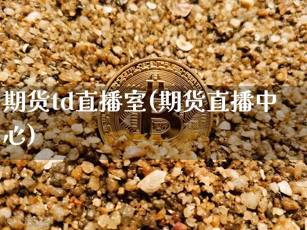 期货td直播室(期货直播中心)_https://www.dcjwmf.com_上期能源_第1张