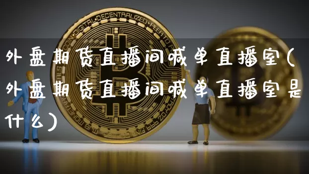 外盘期货直播间喊单直播室(外盘期货直播间喊单直播室是什么)_https://www.dcjwmf.com_上期所_第1张