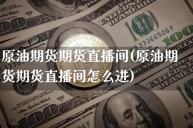 原油期货期货直播间(原油期货期货直播间怎么进)_https://www.dcjwmf.com_大商所_第1张