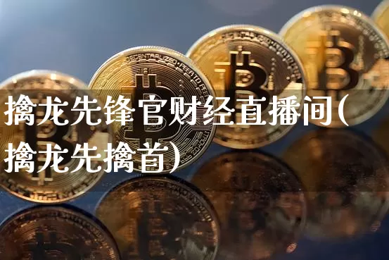 擒龙先锋官财经直播间(擒龙先擒首)_https://www.dcjwmf.com_广期所_第1张