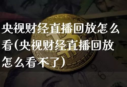 央视财经直播回放怎么看(央视财经直播回放怎么看不了)_https://www.dcjwmf.com_广期所_第1张