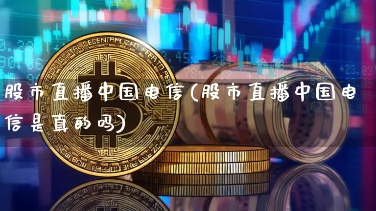 股市直播中国电信(股市直播中国电信是真的吗)_https://www.dcjwmf.com_广期所_第1张