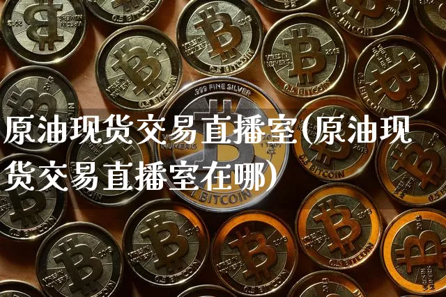 原油现货交易直播室(原油现货交易直播室在哪)_https://www.dcjwmf.com_中金所_第1张