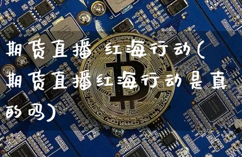 期货直播 红海行动(期货直播红海行动是真的吗)_https://www.dcjwmf.com_中金所_第1张