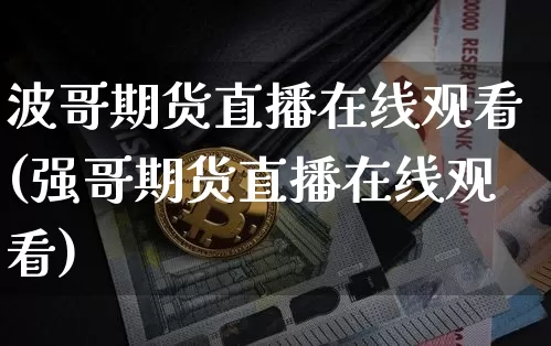 波哥期货直播在线观看(强哥期货直播在线观看)_https://www.dcjwmf.com_中金所_第1张