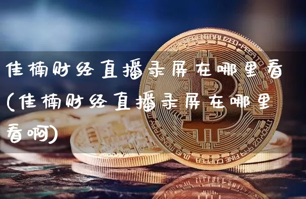 佳楠财经直播录屏在哪里看(佳楠财经直播录屏在哪里看啊)_https://www.dcjwmf.com_上期能源_第1张
