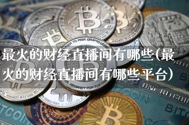 最火的财经直播间有哪些(最火的财经直播间有哪些平台)_https://www.dcjwmf.com_中金所_第1张