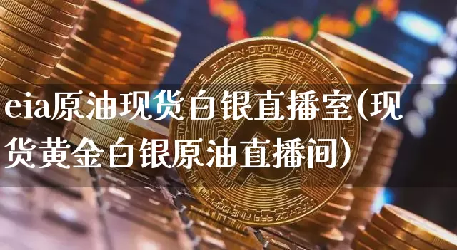 eia原油现货白银直播室(现货黄金白银原油直播间)_https://www.dcjwmf.com_上期所_第1张