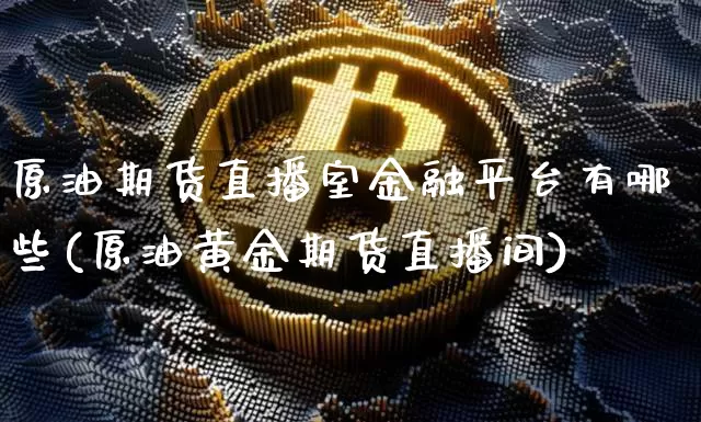 原油期货直播室金融平台有哪些(原油黄金期货直播间)_https://www.dcjwmf.com_上期能源_第1张