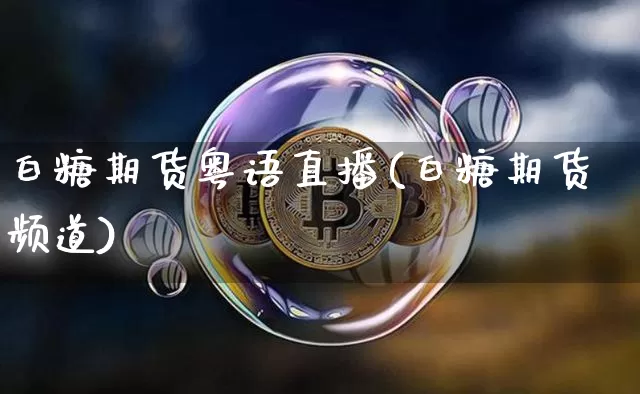 白糖期货粤语直播(白糖期货频道)_https://www.dcjwmf.com_郑商所_第1张