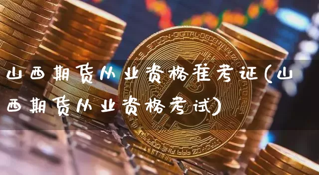山西期货从业资格准考证(山西期货从业资格考试)_https://www.dcjwmf.com_中金所_第1张