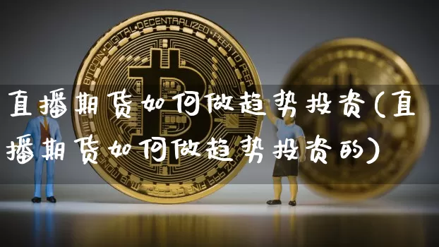 直播期货如何做趋势投资(直播期货如何做趋势投资的)_https://www.dcjwmf.com_广期所_第1张