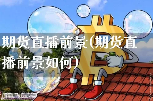 期货直播前景(期货直播前景如何)_https://www.dcjwmf.com_上期能源_第1张