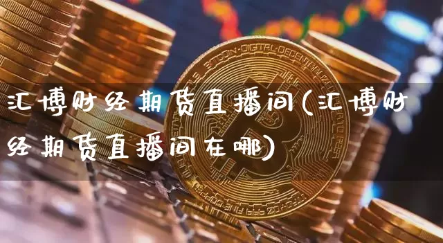 汇博财经期货直播间(汇博财经期货直播间在哪)_https://www.dcjwmf.com_广期所_第1张