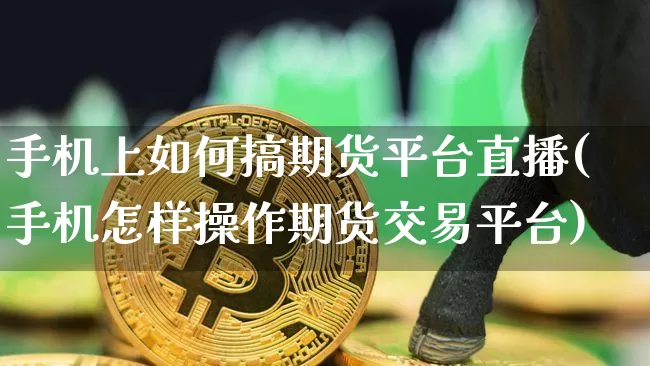 手机上如何搞期货平台直播(手机怎样操作期货交易平台)_https://www.dcjwmf.com_大商所_第1张