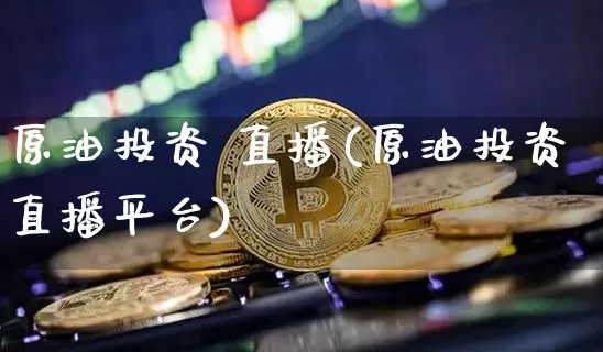 原油投资 直播(原油投资直播平台)_https://www.dcjwmf.com_郑商所_第1张